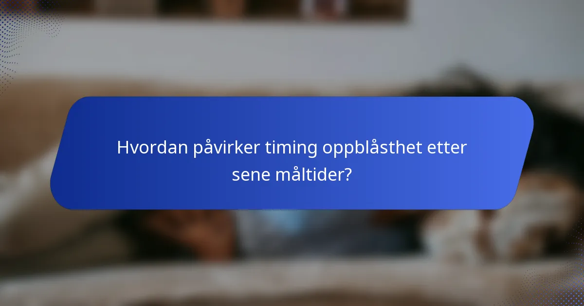 Hvordan påvirker timing oppblåsthet etter sene måltider?