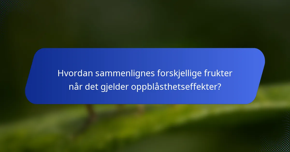 Hvordan sammenlignes forskjellige frukter når det gjelder oppblåsthetseffekter?