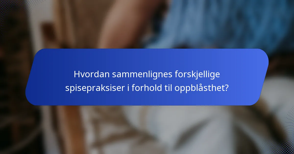 Hvordan sammenlignes forskjellige spisepraksiser i forhold til oppblåsthet?