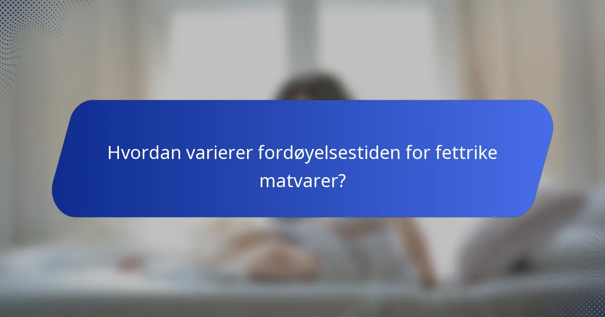 Hvordan varierer fordøyelsestiden for fettrike matvarer?