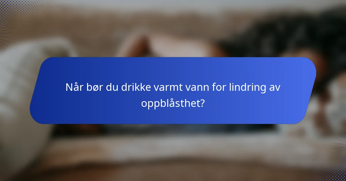 Når bør du drikke varmt vann for lindring av oppblåsthet?