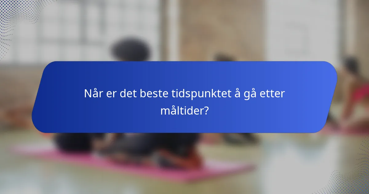 Når er det beste tidspunktet å gå etter måltider?