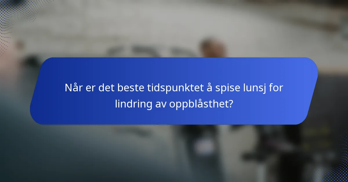 Når er det beste tidspunktet å spise lunsj for lindring av oppblåsthet?